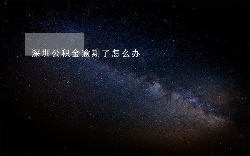 深圳公积金逾期了怎么办 深圳公积金逾期了怎么办