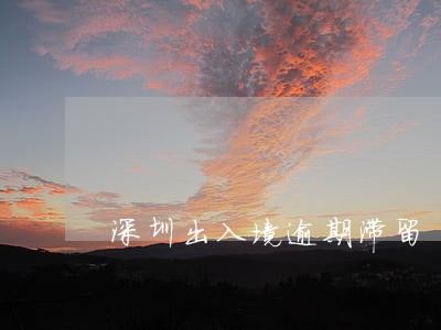 深圳出入境逾期滞留 深圳出入境逾期滞留