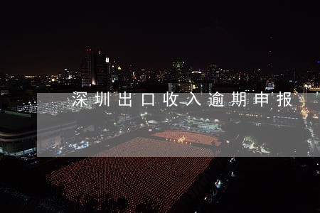 深圳出口收入逾期申报 深圳出口收入逾期申报