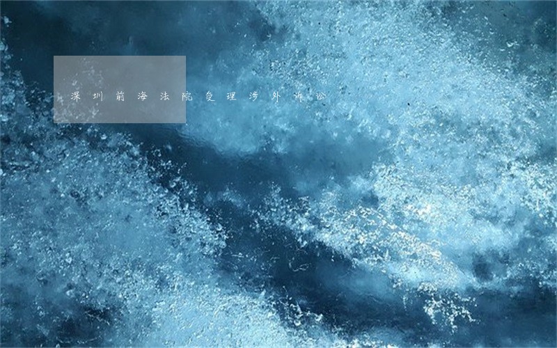 深圳前海法院受理涉外诉讼 深圳前海法院受理涉外诉讼