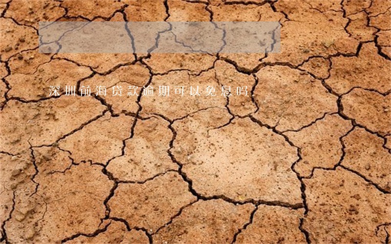 深圳前海贷款逾期可以免息吗 深圳前海贷款逾期可以免息吗