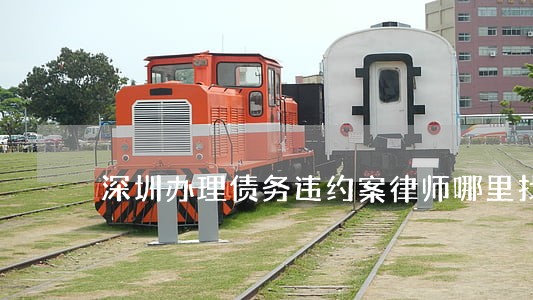 深圳办理债务违约案律师哪里找 深圳办理债务违约案律师哪里找