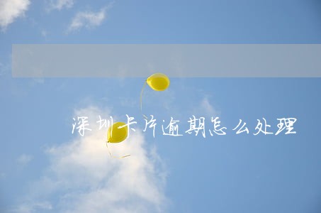 深圳卡片逾期怎么处理 深圳卡片逾期怎么处理