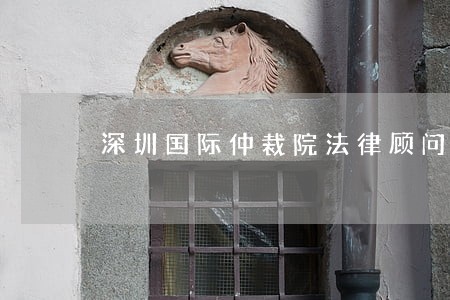 深圳国际仲裁院法律顾问 深圳国际仲裁院法律顾问