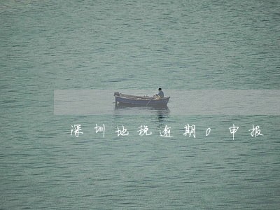 深圳地税逾期0申报 深圳地税逾期0申报