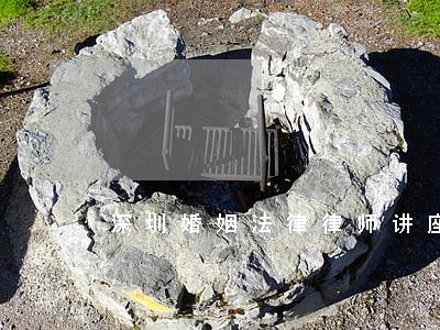深圳婚姻法律律师讲座 深圳婚姻法律律师讲座