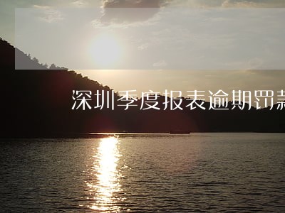 深圳季度报表逾期罚款多少 深圳季度报表逾期罚款多少