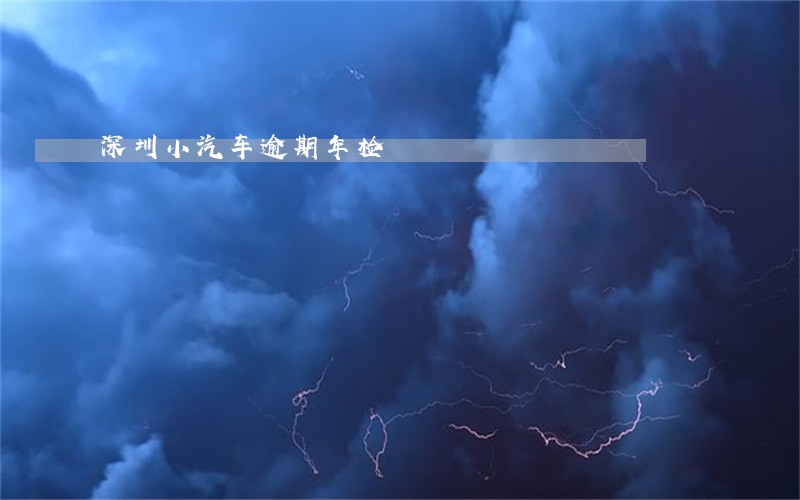深圳小汽车逾期年检 深圳小汽车逾期年检