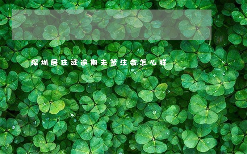 深圳居住证逾期未签注会怎么样 深圳居住证逾期未签注会怎么样