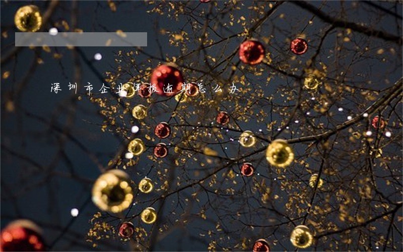深圳市企业年报逾期怎么办 深圳市企业年报逾期怎么办