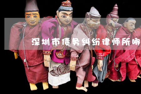 深圳市债务纠纷律师所哪家强 深圳市债务纠纷律师所哪家强
