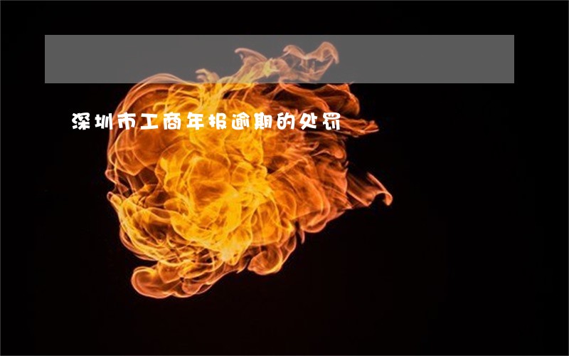 深圳市工商年报逾期的处罚 深圳市工商年报逾期的处罚