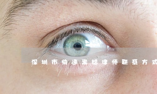 深圳市快速离婚律师联系方式 深圳市快速离婚律师联系方式