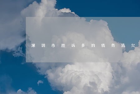 深圳市胜诉多的债务清欠律师 深圳市胜诉多的债务清欠律师