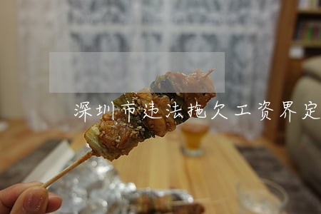 深圳市违法拖欠工资界定 深圳市违法拖欠工资界定