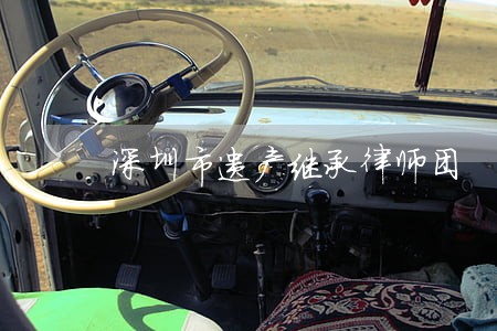 深圳市遗产继承律师团 深圳市遗产继承律师团