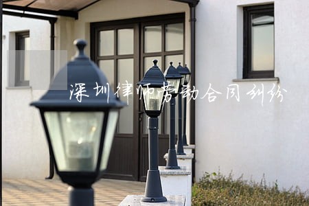 深圳律师劳动合同纠纷 深圳律师劳动合同纠纷