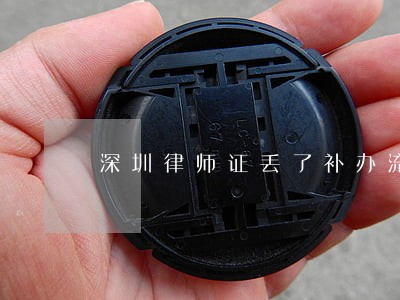 深圳律师证丢了补办流程 深圳律师证丢了补办流程