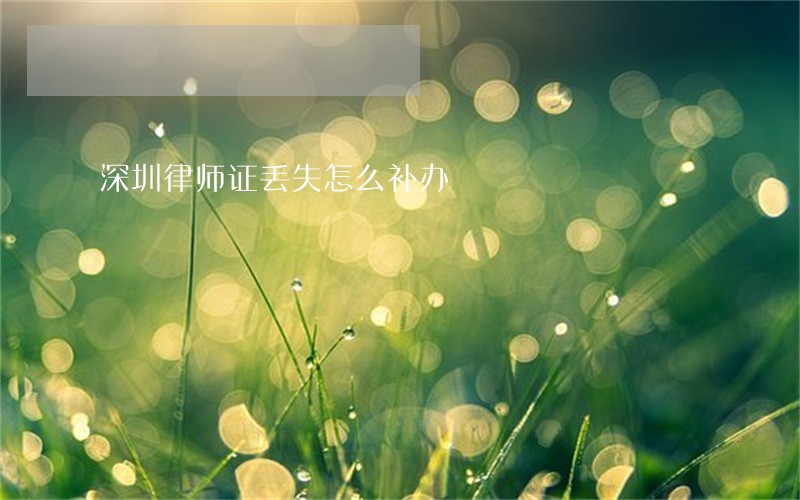 深圳律师证丢失怎么补办 深圳律师证丢失怎么补办