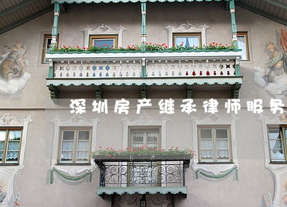 深圳房产继承律师服务 深圳房产继承律师服务