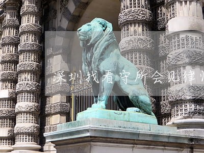 深圳找看守所会见律师推荐咨询