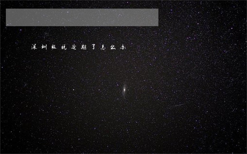 深圳报税逾期了怎么办 深圳报税逾期了怎么办