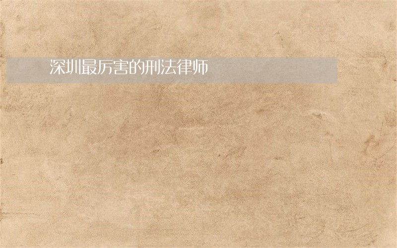 深圳最厉害的刑法律师 深圳最厉害的刑法律师