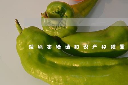 深圳本地请知识产权犯罪律师 深圳本地请知识产权犯罪律师
