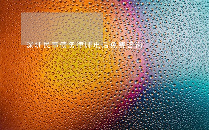 深圳民事债务律师电话免费咨询 深圳民事债务律师电话免费咨询