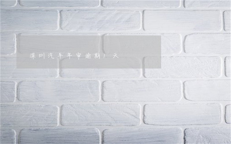 深圳汽车年审逾期1天 深圳汽车年审逾期1天