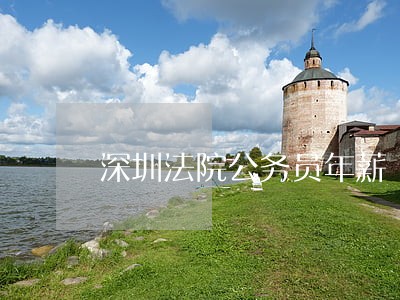 深圳法院公务员年薪 深圳法院公务员年薪