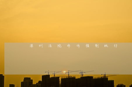 深圳法院非诉强制执行 深圳法院非诉强制执行