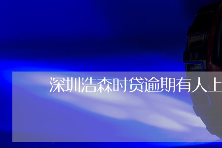 深圳浩森时贷逾期有人上门吗 深圳浩森时贷逾期有人上门吗