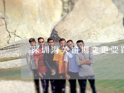 深圳海关逾期变更要罚款 深圳海关逾期变更要罚款