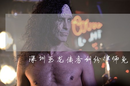 深圳玉龙债务纠纷律师免费咨询