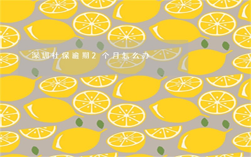 深圳社保逾期2个月怎么办 深圳社保逾期2个月怎么办