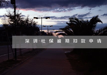 深圳社保逾期扣款申请 深圳社保逾期扣款申请
