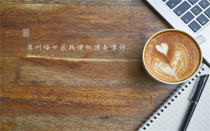 深圳福田区找债权债务律师 深圳福田区找债权债务律师