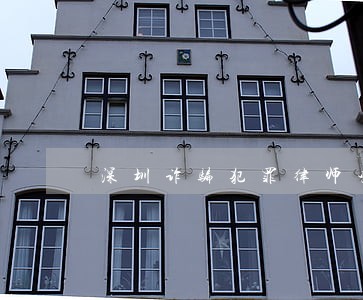 深圳诈骗犯罪律师咨询 深圳诈骗犯罪律师咨询