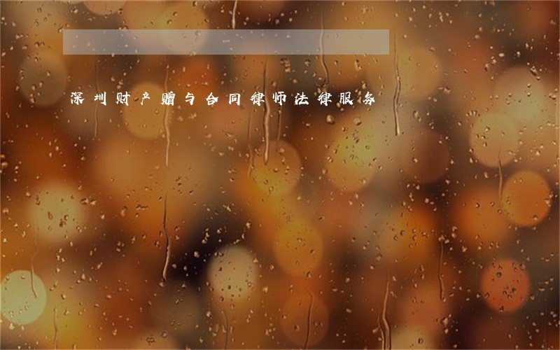 深圳财产赠与合同律师法律服务 深圳财产赠与合同律师法律服务