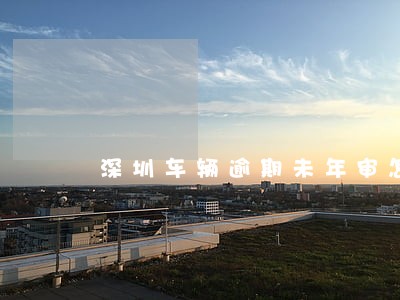 深圳车辆逾期未年审怎么办 深圳车辆逾期未年审怎么办