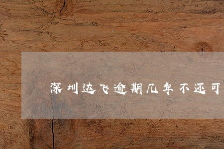 深圳达飞逾期几年不还可以吗 深圳达飞逾期几年不还可以吗