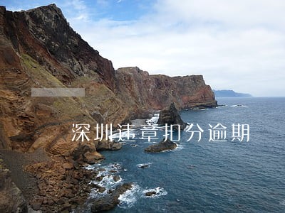 深圳违章扣分逾期 深圳违章扣分逾期