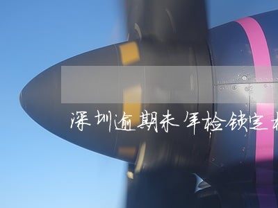深圳逾期未年检锁定档案 深圳逾期未年检锁定档案