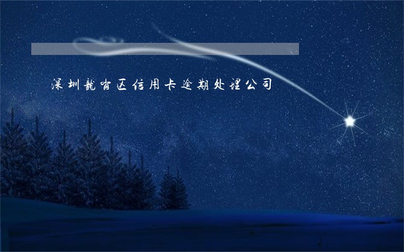 深圳龙岗区信用卡逾期处理公司 深圳龙岗区信用卡逾期处理公司