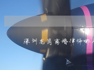 深圳龙岗离婚律师哪个好 深圳龙岗离婚律师哪个好