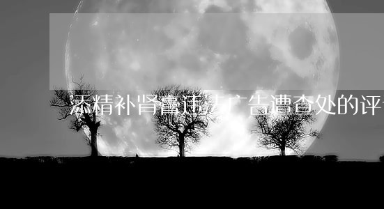 添精补肾膏违法广告遭查处的评论