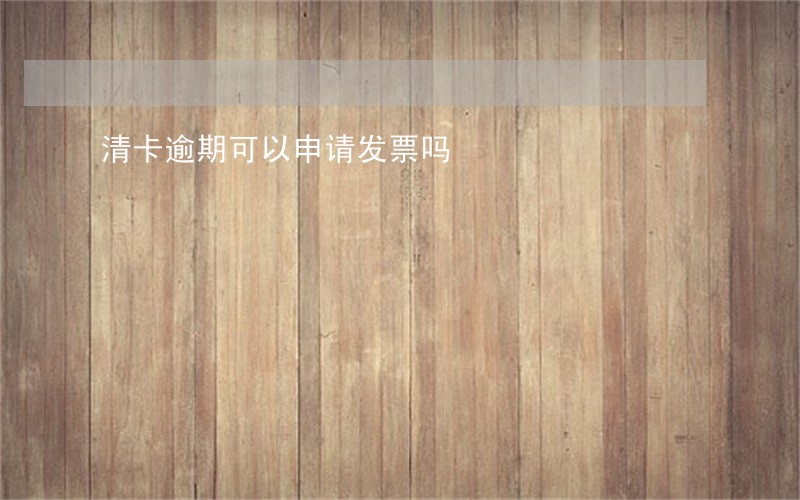 清卡逾期可以申请发票吗 清卡逾期可以申请发票吗