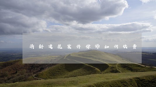 清新建筑案件律师如何收费