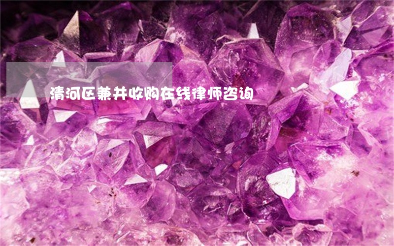 清河区兼并收购在线律师咨询